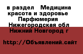  в раздел : Медицина, красота и здоровье » Парфюмерия . Нижегородская обл.,Нижний Новгород г.
